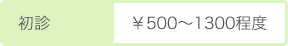 初診　￥500～1300程度